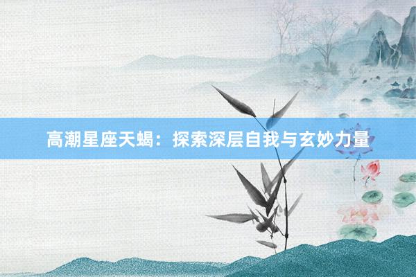 高潮星座天蝎：探索深层自我与玄妙力量