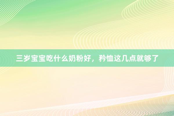 三岁宝宝吃什么奶粉好，矜恤这几点就够了